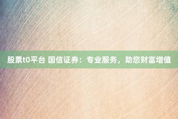 股票t0平台 国信证券:专业服务,助您财富增值