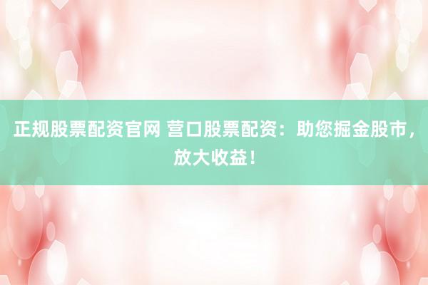 正规股票配资官网 营口股票配资:助您掘金股市,放大收益!