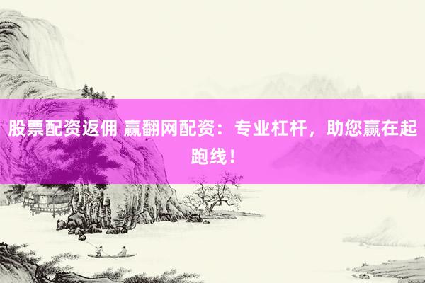股票配资返佣 赢翻网配资：专业杠杆，助您赢在起跑线！