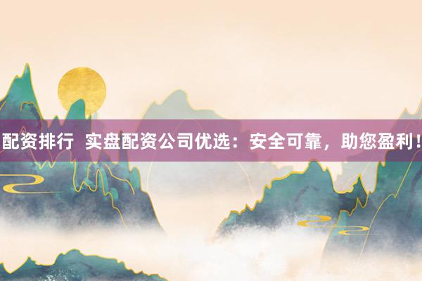 配资排行  实盘配资公司优选：安全可靠，助您盈利！