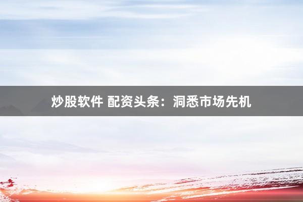 炒股软件 配资头条:洞悉市场先机