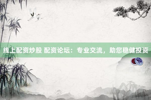 线上配资炒股 配资论坛：专业交流，助您稳健投资