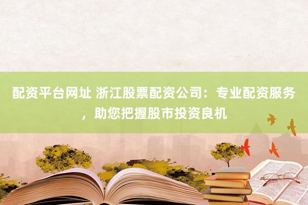 配资平台网址 浙江股票配资公司：专业配资服务，助您把握股市投资良机